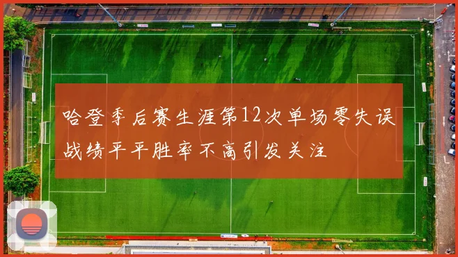 哈登季后赛生涯第12次单场零失误战绩平平胜率不高引发关注
