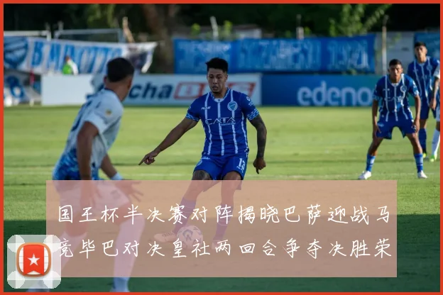 国王杯半决赛对阵揭晓巴萨迎战马竞毕巴对决皇社两回合争夺决胜荣耀