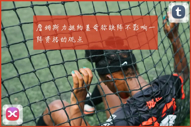 詹姆斯力挺约基奇称缺阵不影响一阵资格的观点