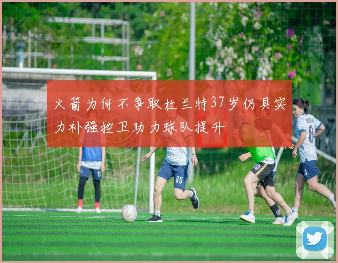 火箭为何不争取杜兰特37岁仍具实力补强控卫助力球队提升