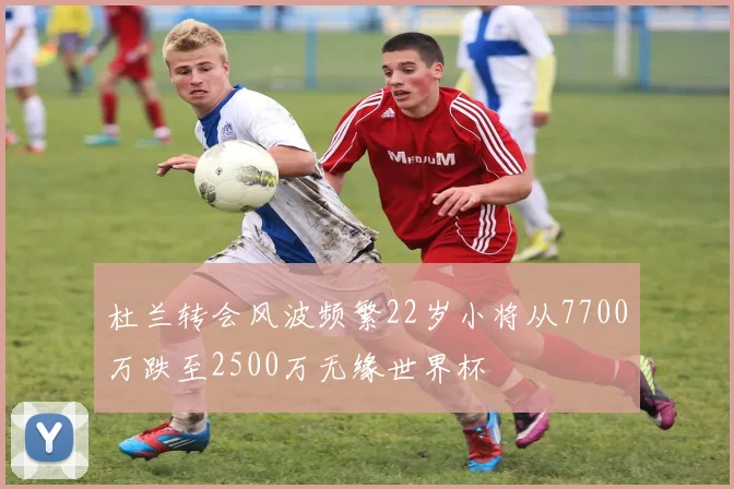 杜兰转会风波频繁22岁小将从7700万跌至2500万无缘世界杯