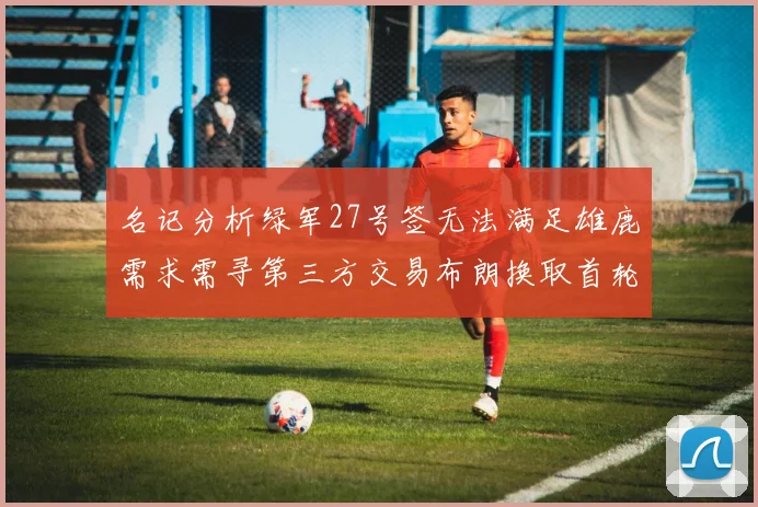 名记分析绿军27号签无法满足雄鹿需求需寻第三方交易布朗换取首轮签