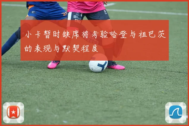 小卡暂时缺席将考验哈登与祖巴茨的表现与默契程度