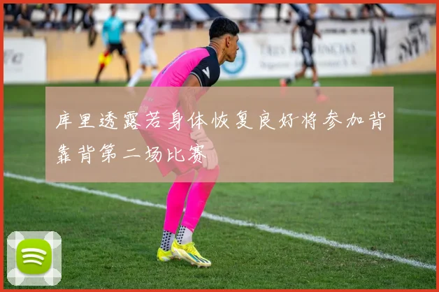 库里透露若身体恢复良好将参加背靠背第二场比赛