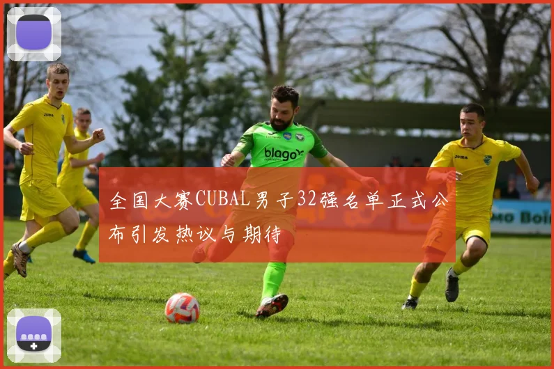 全国大赛CUBAL男子32强名单正式公布引发热议与期待