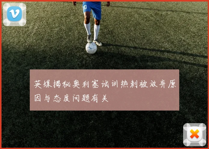 英媒揭秘奥利塞试训热刺被放弃原因与态度问题有关