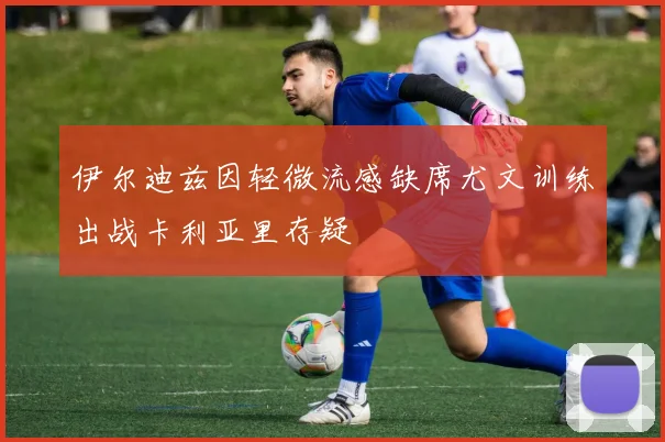 伊尔迪兹因轻微流感缺席尤文训练出战卡利亚里存疑