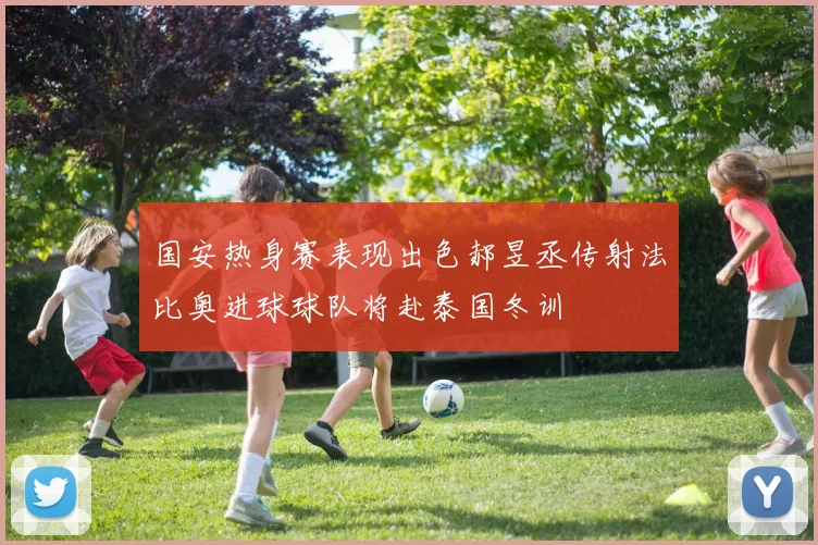 国安热身赛表现出色郝昱丞传射法比奥进球球队将赴泰国冬训