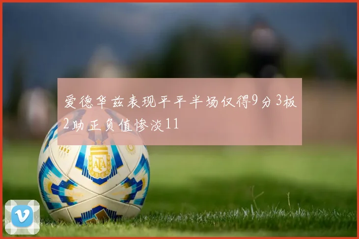 爱德华兹表现平平半场仅得9分3板2助正负值惨淡11