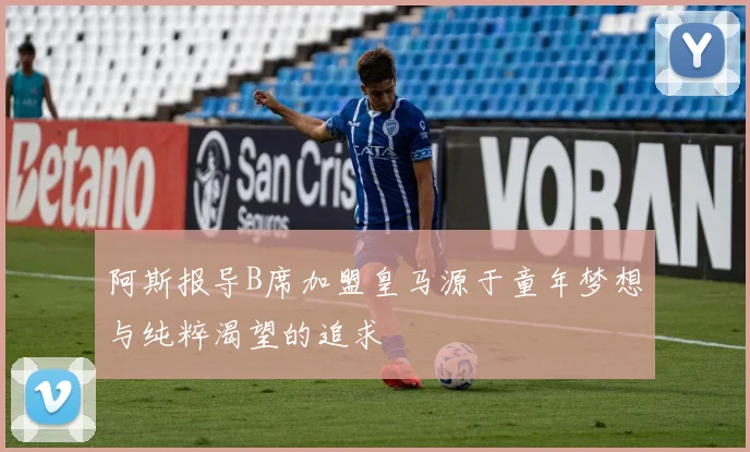 阿斯报导B席加盟皇马源于童年梦想与纯粹渴望的追求