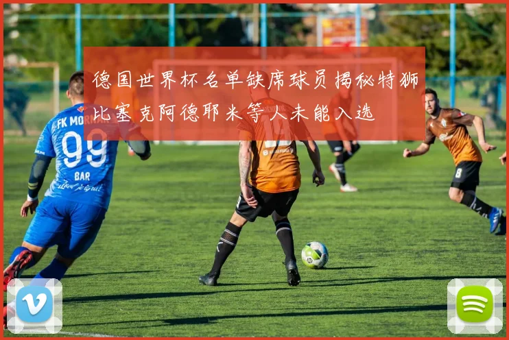 德国世界杯名单缺席球员揭秘特狮比塞克阿德耶米等人未能入选