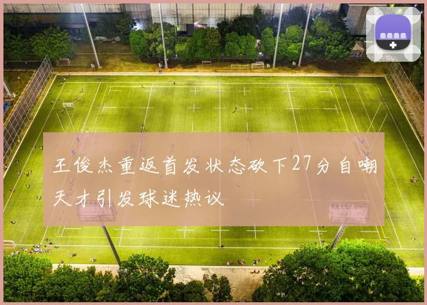 王俊杰重返首发状态砍下27分自嘲天才引发球迷热议