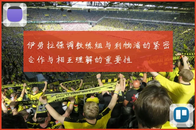 伊劳拉强调教练组与利物浦的紧密合作与相互理解的重要性
